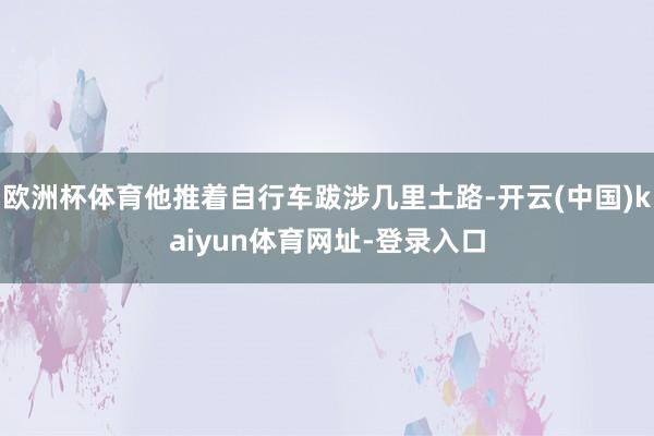 欧洲杯体育他推着自行车跋涉几里土路-开云(中国)kaiyun体育网址-登录入口