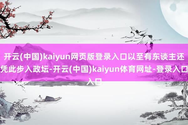 开云(中国)kaiyun网页版登录入口以至有东谈主还凭此步入政坛-开云(中国)kaiyun体育网址-登录入口