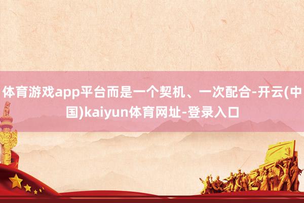 体育游戏app平台而是一个契机、一次配合-开云(中国)kaiyun体育网址-登录入口