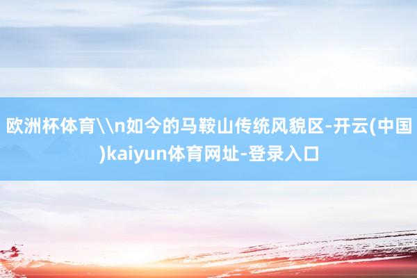 欧洲杯体育\n如今的马鞍山传统风貌区-开云(中国)kaiyun体育网址-登录入口