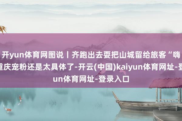 开yun体育网图说丨齐跑出去耍把山城留给旅客“嗨皮”，重庆宠粉还是太具体了-开云(中国)kaiyun体育网址-登录入口