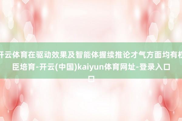 开云体育在驱动效果及智能体握续推论才气方面均有权臣培育-开云(中国)kaiyun体育网址-登录入口