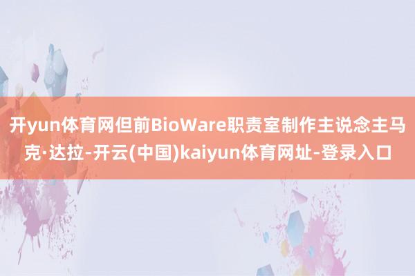 开yun体育网但前BioWare职责室制作主说念主马克·达拉-开云(中国)kaiyun体育网址-登录入口