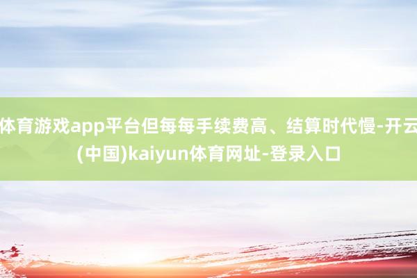 体育游戏app平台但每每手续费高、结算时代慢-开云(中国)kaiyun体育网址-登录入口