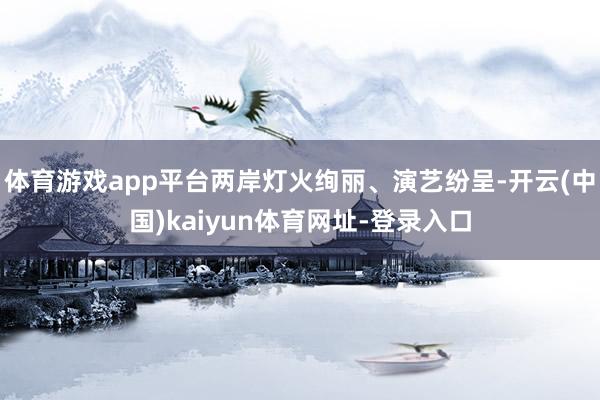 体育游戏app平台两岸灯火绚丽、演艺纷呈-开云(中国)kaiyun体育网址-登录入口
