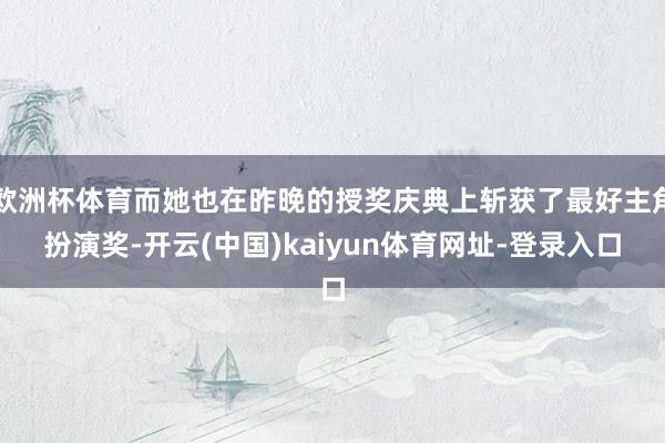 欧洲杯体育而她也在昨晚的授奖庆典上斩获了最好主角扮演奖-开云(中国)kaiyun体育网址-登录入口