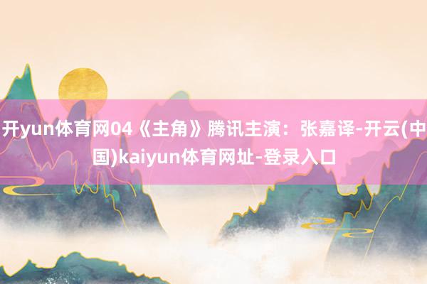开yun体育网04《主角》腾讯主演：张嘉译-开云(中国)kaiyun体育网址-登录入口