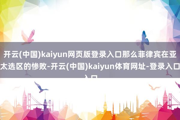 开云(中国)kaiyun网页版登录入口那么菲律宾在亚太选区的惨败-开云(中国)kaiyun体育网址-登录入口