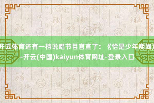 开云体育还有一档说唱节目官宣了：《恰是少年期间》-开云(中国)kaiyun体育网址-登录入口