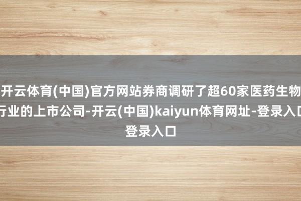 开云体育(中国)官方网站券商调研了超60家医药生物行业的上市公司-开云(中国)kaiyun体育网址-登录入口