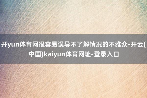 开yun体育网很容易误导不了解情况的不雅众-开云(中国)kaiyun体育网址-登录入口
