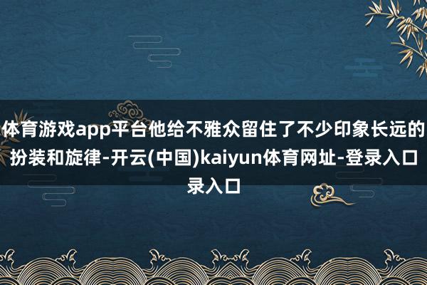 体育游戏app平台他给不雅众留住了不少印象长远的扮装和旋律-开云(中国)kaiyun体育网址-登录入口