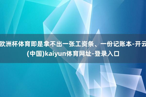 欧洲杯体育即是拿不出一张工资条、一份记账本-开云(中国)kaiyun体育网址-登录入口