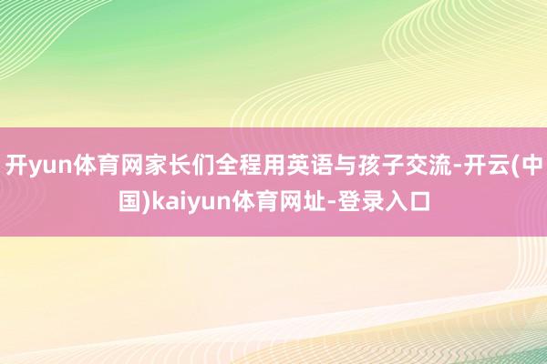开yun体育网家长们全程用英语与孩子交流-开云(中国)kaiyun体育网址-登录入口