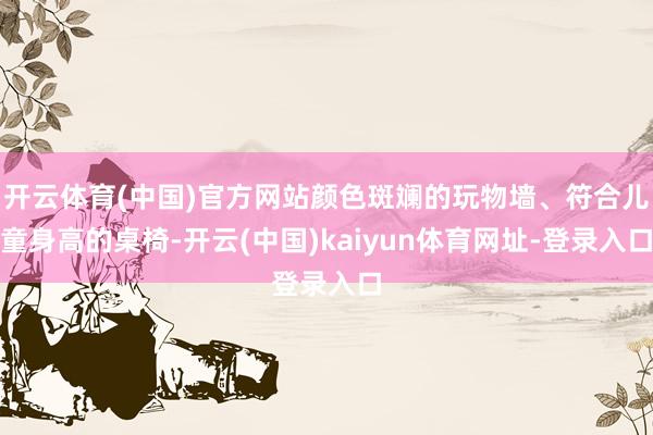 开云体育(中国)官方网站颜色斑斓的玩物墙、符合儿童身高的桌椅-开云(中国)kaiyun体育网址-登录入口