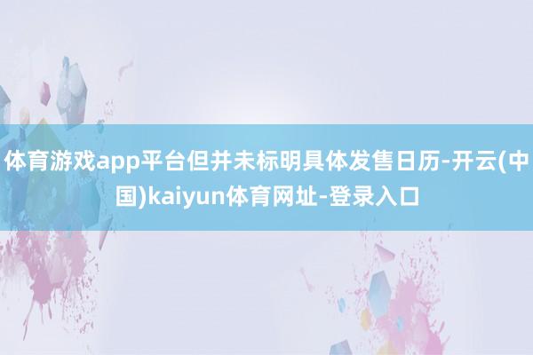 体育游戏app平台但并未标明具体发售日历-开云(中国)kaiyun体育网址-登录入口