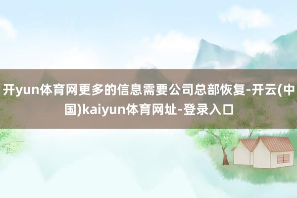 开yun体育网更多的信息需要公司总部恢复-开云(中国)kaiyun体育网址-登录入口