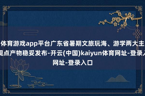 体育游戏app平台广东省暑期文旅玩海、游学两大主题观点产物稳妥发布-开云(中国)kaiyun体育网址-登录入口