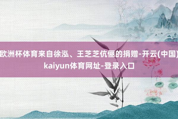欧洲杯体育来自徐泓、王芝芝伉俪的捐赠-开云(中国)kaiyun体育网址-登录入口