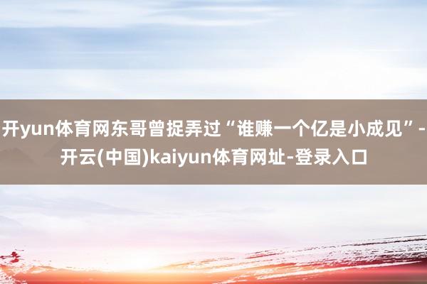 开yun体育网东哥曾捉弄过“谁赚一个亿是小成见”-开云(中国)kaiyun体育网址-登录入口