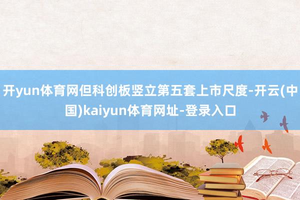 开yun体育网但科创板竖立第五套上市尺度-开云(中国)kaiyun体育网址-登录入口