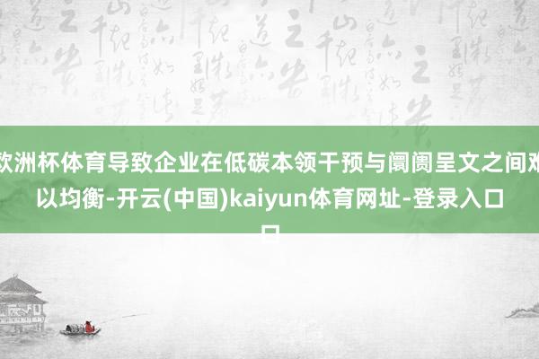 欧洲杯体育导致企业在低碳本领干预与阛阓呈文之间难以均衡-开云(中国)kaiyun体育网址-登录入口