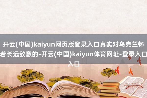开云(中国)kaiyun网页版登录入口真实对乌克兰怀着长远敌意的-开云(中国)kaiyun体育网址-登录入口