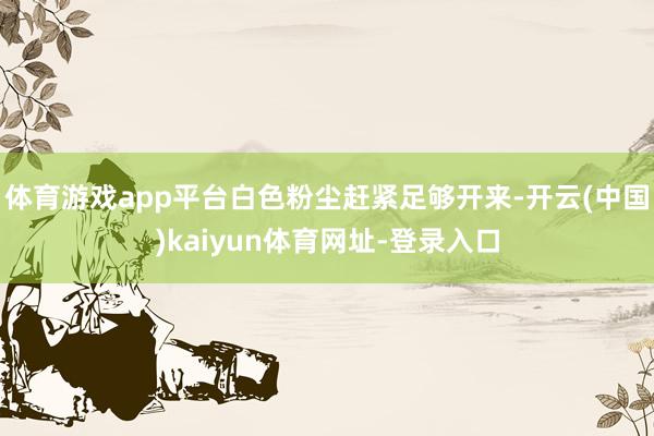 体育游戏app平台白色粉尘赶紧足够开来-开云(中国)kaiyun体育网址-登录入口