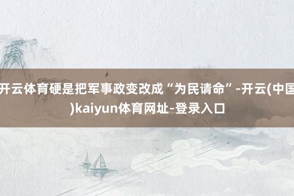 开云体育硬是把军事政变改成“为民请命”-开云(中国)kaiyun体育网址-登录入口