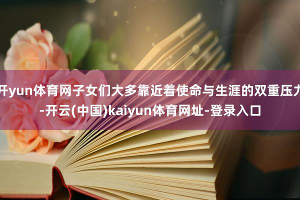 开yun体育网子女们大多靠近着使命与生涯的双重压力-开云(中国)kaiyun体育网址-登录入口