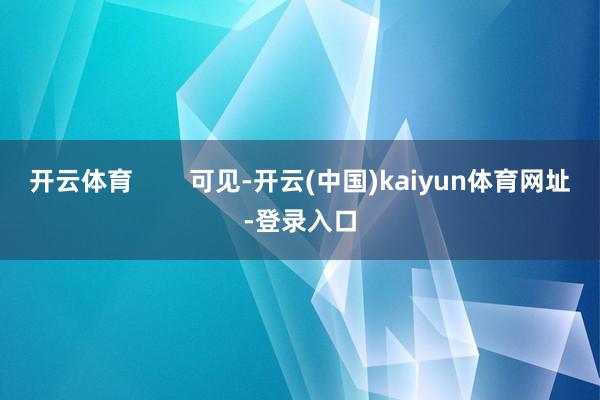 开云体育        可见-开云(中国)kaiyun体育网址-登录入口