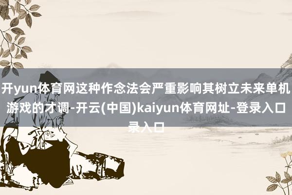 开yun体育网这种作念法会严重影响其树立未来单机游戏的才调-开云(中国)kaiyun体育网址-登录入口