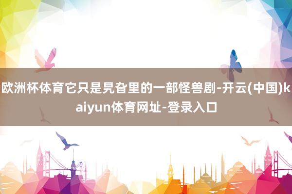 欧洲杯体育它只是旯旮里的一部怪兽剧-开云(中国)kaiyun体育网址-登录入口