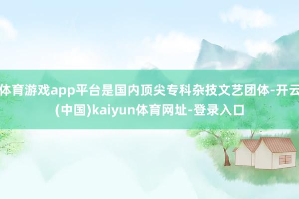 体育游戏app平台是国内顶尖专科杂技文艺团体-开云(中国)kaiyun体育网址-登录入口