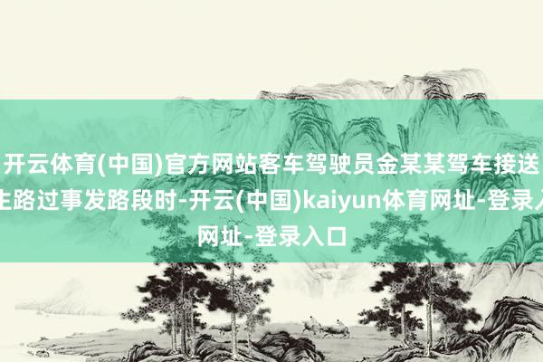 开云体育(中国)官方网站客车驾驶员金某某驾车接送学生路过事发路段时-开云(中国)kaiyun体育网址-登录入口