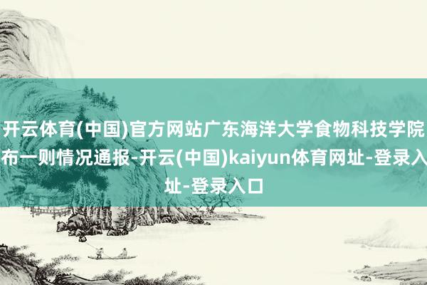 开云体育(中国)官方网站广东海洋大学食物科技学院发布一则情况通报-开云(中国)kaiyun体育网址-登录入口