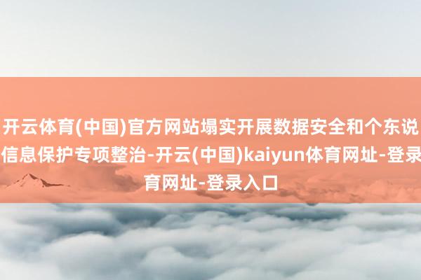 开云体育(中国)官方网站塌实开展数据安全和个东说念主信息保护专项整治-开云(中国)kaiyun体育网址-登录入口