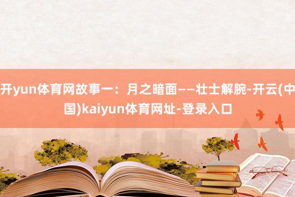开yun体育网故事一：月之暗面——壮士解腕-开云(中国)kaiyun体育网址-登录入口
