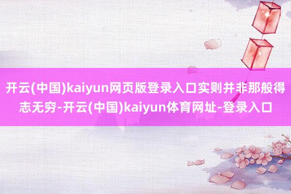 开云(中国)kaiyun网页版登录入口实则并非那般得志无穷-开云(中国)kaiyun体育网址-登录入口
