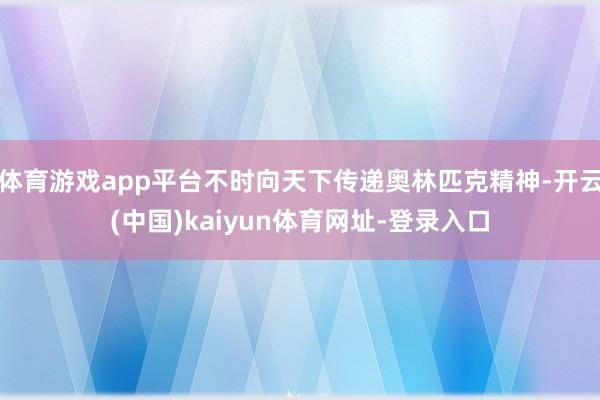 体育游戏app平台不时向天下传递奥林匹克精神-开云(中国)kaiyun体育网址-登录入口