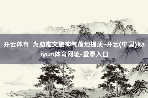 开云体育  为助推文旅神气落地提质-开云(中国)kaiyun体育网址-登录入口
