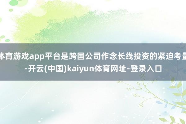 体育游戏app平台是跨国公司作念长线投资的紧迫考量-开云(中国)kaiyun体育网址-登录入口