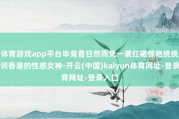 体育游戏app平台毕竟昔日然而凭一袭红裙惊艳统统这个词香港的性感女神-开云(中国)kaiyun体育网址-登录入口