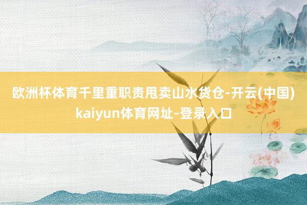 欧洲杯体育　　千里重职责　　甩卖山水货仓-开云(中国)kaiyun体育网址-登录入口