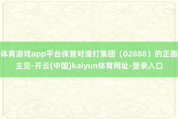 体育游戏app平台保管对渣打集团（02888）的正面主见-开云(中国)kaiyun体育网址-登录入口