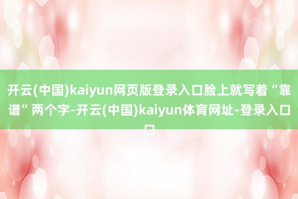 开云(中国)kaiyun网页版登录入口脸上就写着“靠谱”两个字-开云(中国)kaiyun体育网址-登录入口