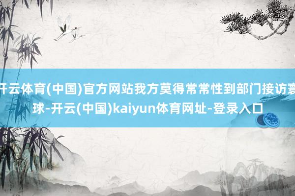 开云体育(中国)官方网站我方莫得常常性到部门接访寰球-开云(中国)kaiyun体育网址-登录入口