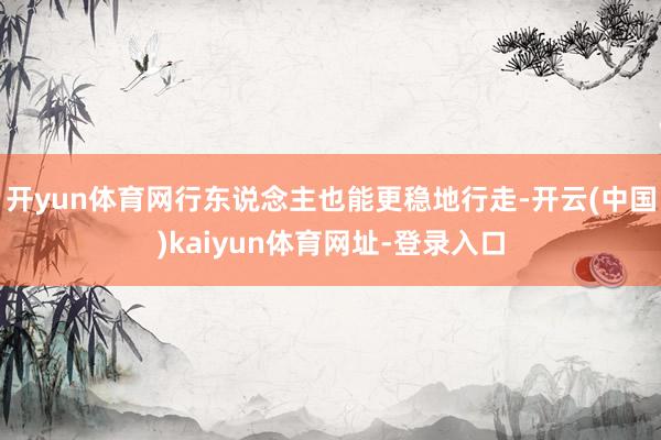 开yun体育网行东说念主也能更稳地行走-开云(中国)kaiyun体育网址-登录入口
