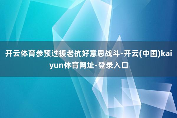 开云体育参预过援老抗好意思战斗-开云(中国)kaiyun体育网址-登录入口