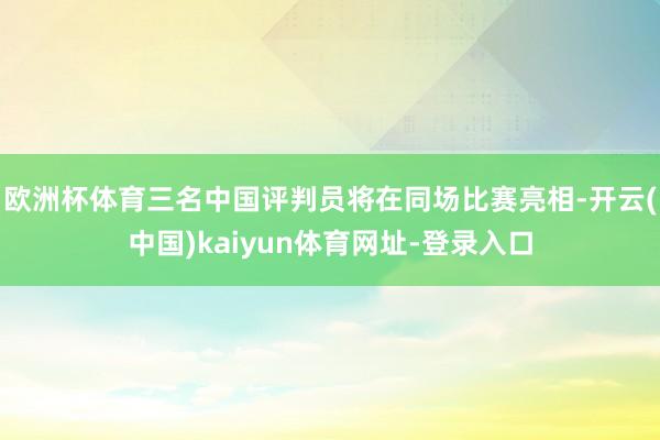 欧洲杯体育三名中国评判员将在同场比赛亮相-开云(中国)kaiyun体育网址-登录入口